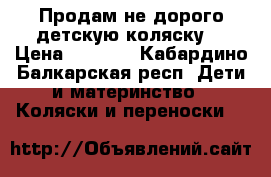 Продам не дорого детскую коляску  › Цена ­ 3 500 - Кабардино-Балкарская респ. Дети и материнство » Коляски и переноски   